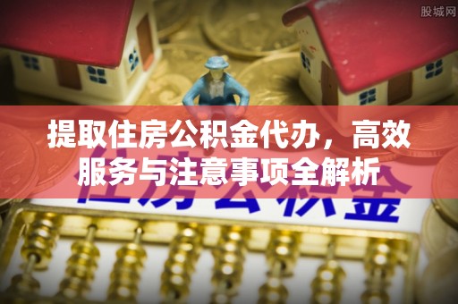 丰泽提取住房公积金代办，高效服务与注意事项全解析