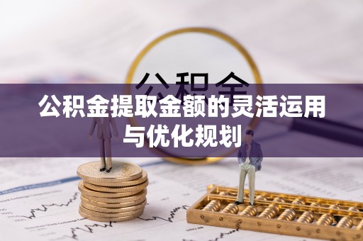 丰泽公积金提取金额的灵活运用与优化规划