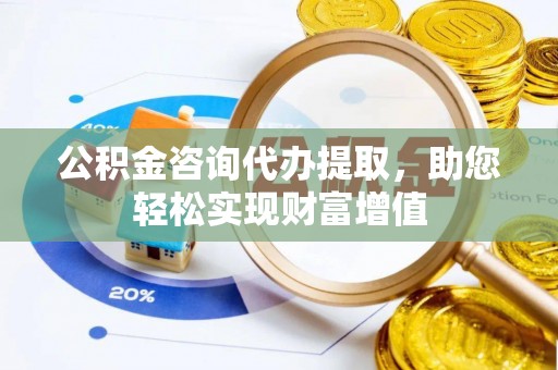 丰泽公积金咨询代办提取，助您轻松实现财富增值